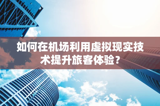 如何在机场利用虚拟现实技术提升旅客体验？