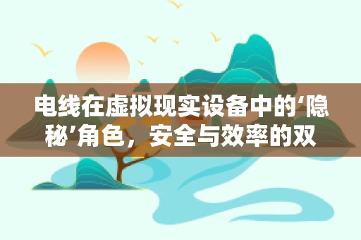 电线在虚拟现实设备中的‘隐秘’角色，安全与效率的双重保障