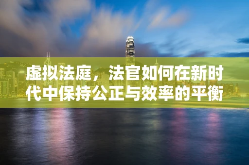 虚拟法庭，法官如何在新时代中保持公正与效率的平衡？