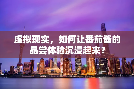 虚拟现实，如何让番茄酱的品尝体验沉浸起来？