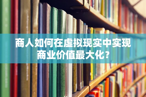 商人如何在虚拟现实中实现商业价值最大化？