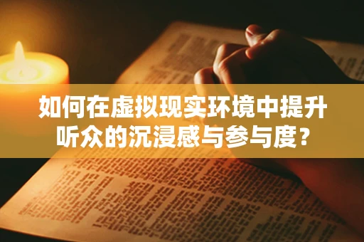 如何在虚拟现实环境中提升听众的沉浸感与参与度？