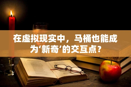 在虚拟现实中，马桶也能成为‘新奇’的交互点？