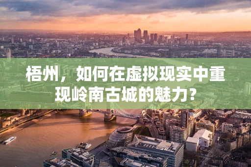 梧州，如何在虚拟现实中重现岭南古城的魅力？