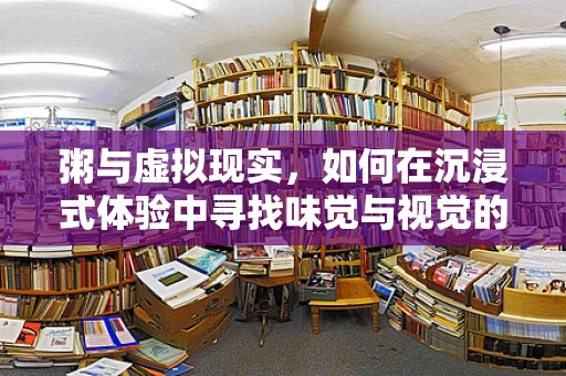 粥与虚拟现实，如何在沉浸式体验中寻找味觉与视觉的完美融合？