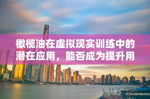 橄榄油在虚拟现实训练中的潜在应用，能否成为提升用户体验的新利器？