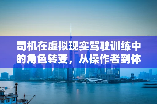 司机在虚拟现实驾驶训练中的角色转变，从操作者到体验者