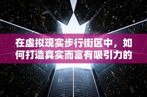 在虚拟现实步行街区中，如何打造真实而富有吸引力的购物体验？