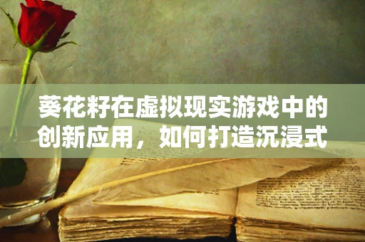 葵花籽在虚拟现实游戏中的创新应用，如何打造沉浸式采摘体验？