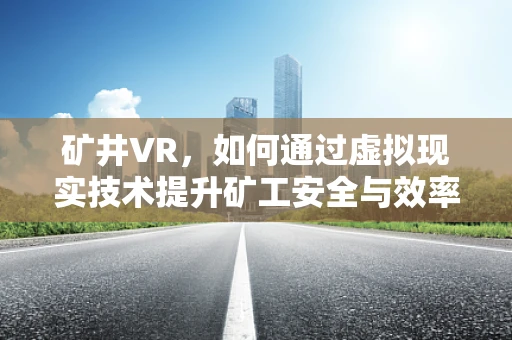 矿井VR，如何通过虚拟现实技术提升矿工安全与效率？