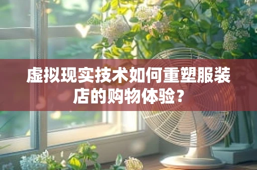 虚拟现实技术如何重塑服装店的购物体验？