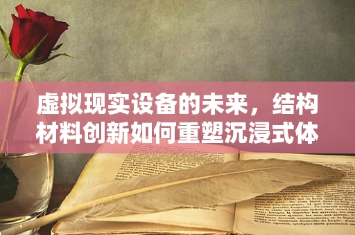 虚拟现实设备的未来，结构材料创新如何重塑沉浸式体验？