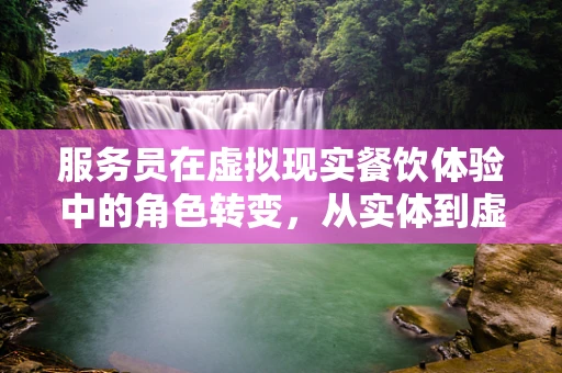 服务员在虚拟现实餐饮体验中的角色转变，从实体到虚拟的跨越