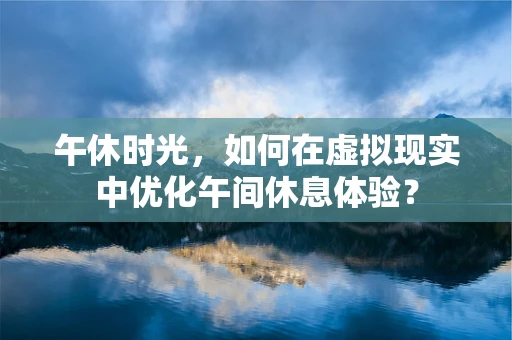 午休时光，如何在虚拟现实中优化午间休息体验？