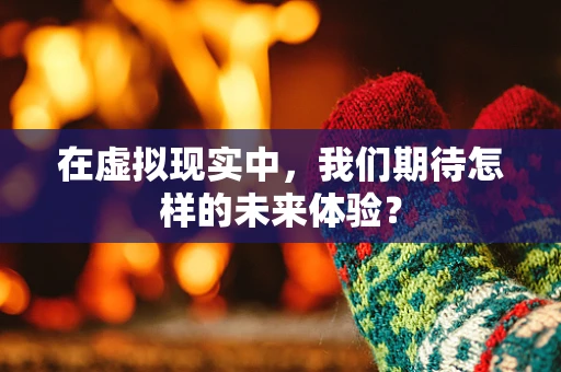 在虚拟现实中，我们期待怎样的未来体验？