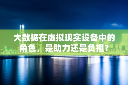 大数据在虚拟现实设备中的角色，是助力还是负担？