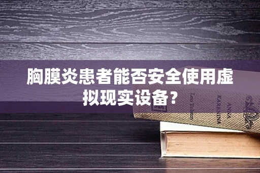 胸膜炎患者能否安全使用虚拟现实设备？