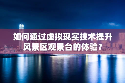 如何通过虚拟现实技术提升风景区观景台的体验？