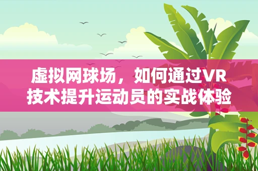 虚拟网球场，如何通过VR技术提升运动员的实战体验？