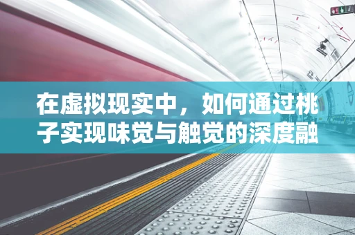 在虚拟现实中，如何通过桃子实现味觉与触觉的深度融合？