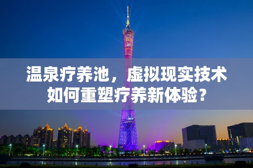 温泉疗养池，虚拟现实技术如何重塑疗养新体验？
