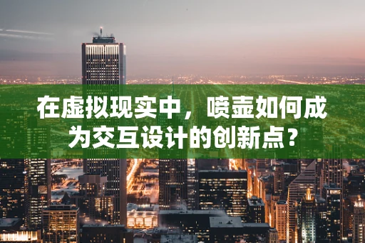 在虚拟现实中，喷壶如何成为交互设计的创新点？
