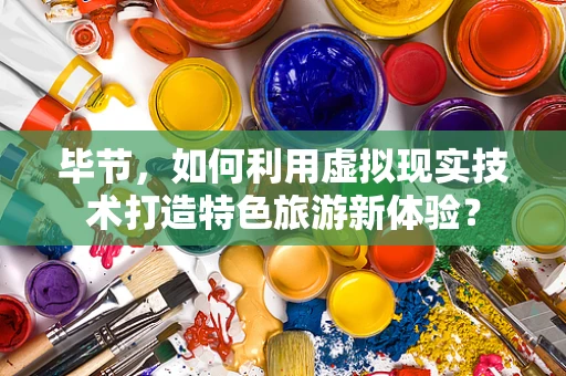 毕节，如何利用虚拟现实技术打造特色旅游新体验？