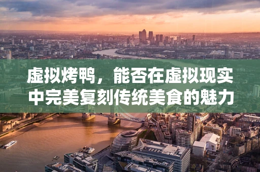 虚拟烤鸭，能否在虚拟现实中完美复刻传统美食的魅力？