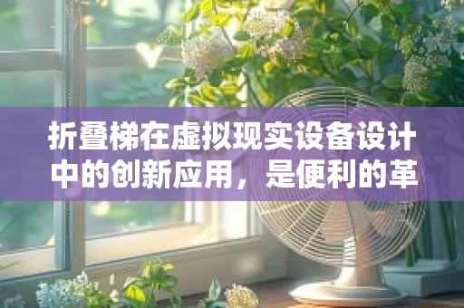 折叠梯在虚拟现实设备设计中的创新应用，是便利的革新还是安全性的挑战？