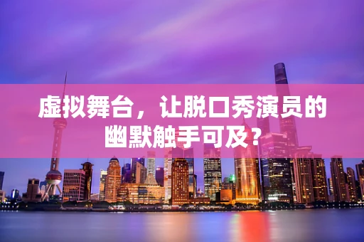 虚拟舞台，让脱口秀演员的幽默触手可及？