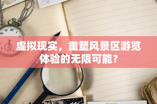 虚拟现实，重塑风景区游览体验的无限可能？