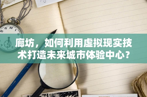 廊坊，如何利用虚拟现实技术打造未来城市体验中心？