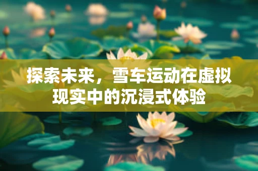 探索未来，雪车运动在虚拟现实中的沉浸式体验