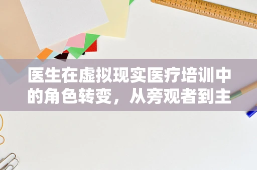 医生在虚拟现实医疗培训中的角色转变，从旁观者到主导者