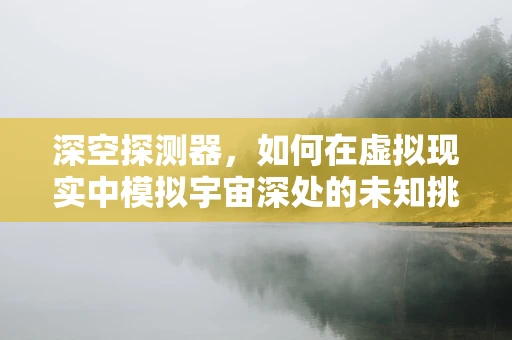 深空探测器，如何在虚拟现实中模拟宇宙深处的未知挑战？