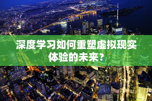 深度学习如何重塑虚拟现实体验的未来？