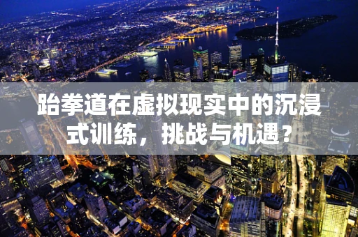 跆拳道在虚拟现实中的沉浸式训练，挑战与机遇？
