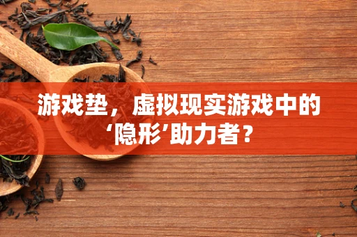 游戏垫，虚拟现实游戏中的‘隐形’助力者？
