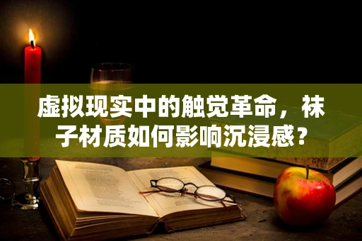 虚拟现实中的触觉革命，袜子材质如何影响沉浸感？