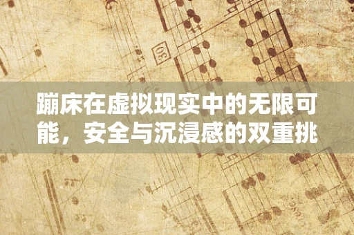 蹦床在虚拟现实中的无限可能，安全与沉浸感的双重挑战