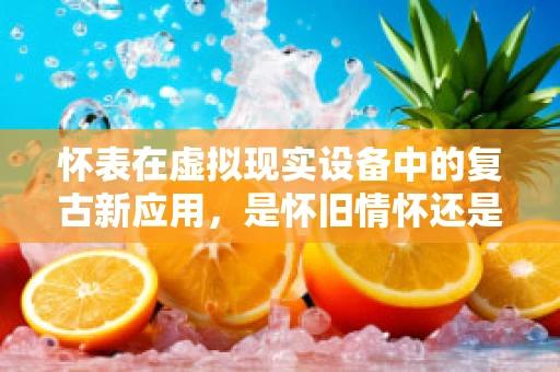 怀表在虚拟现实设备中的复古新应用，是怀旧情怀还是技术革新？
