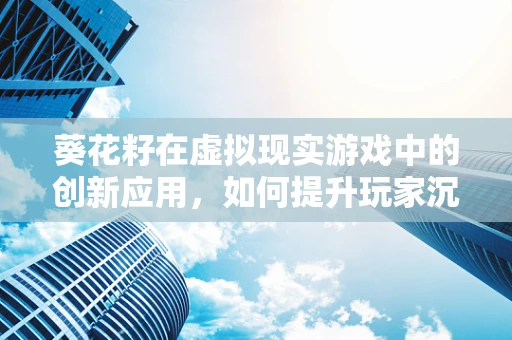 葵花籽在虚拟现实游戏中的创新应用，如何提升玩家沉浸感？