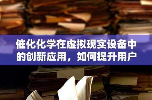 催化化学在虚拟现实设备中的创新应用，如何提升用户体验？