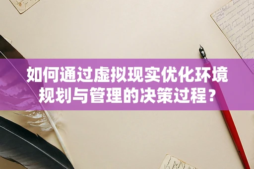如何通过虚拟现实优化环境规划与管理的决策过程？