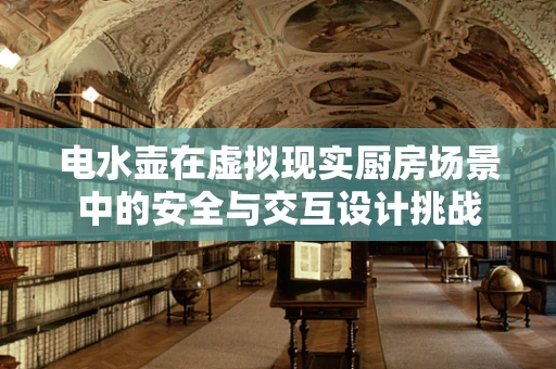 电水壶在虚拟现实厨房场景中的安全与交互设计挑战