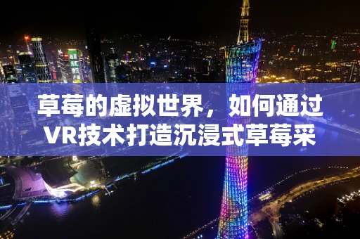 草莓的虚拟世界，如何通过VR技术打造沉浸式草莓采摘体验？