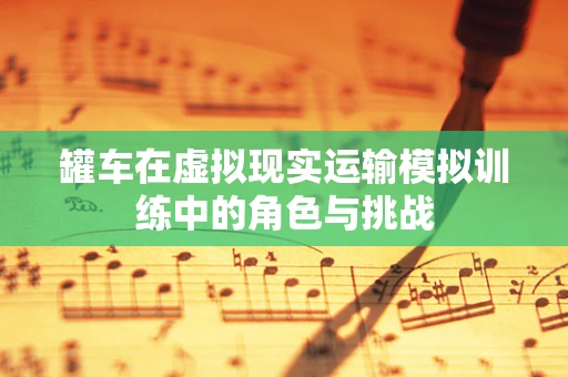 罐车在虚拟现实运输模拟训练中的角色与挑战