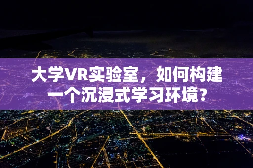 大学VR实验室，如何构建一个沉浸式学习环境？