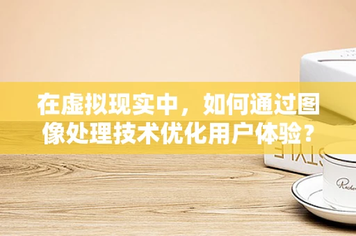 在虚拟现实中，如何通过图像处理技术优化用户体验？