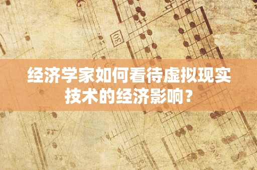 经济学家如何看待虚拟现实技术的经济影响？
